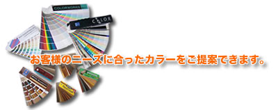 お客様のニーズに合ったカラーをご提案できます。