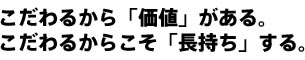 こだわるからこそ「価値」がある。こだわるからこそ「長持ち」する。